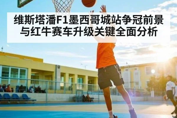 维斯塔潘F1墨西哥城站争冠前景与红牛赛车升级关键全面分析